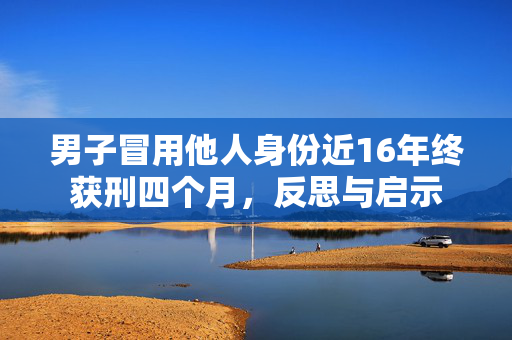 男子冒用他人身份近16年终获刑四个月，反思与启示