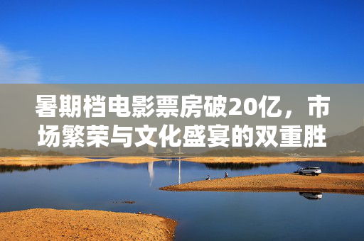 暑期档电影票房破20亿，市场繁荣与文化盛宴的双重胜利