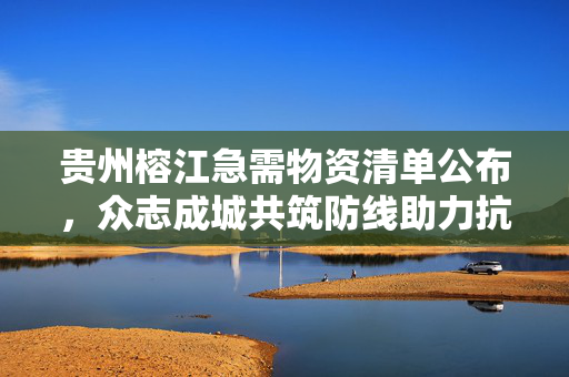 贵州榕江急需物资清单公布，众志成城共筑防线助力抗疫