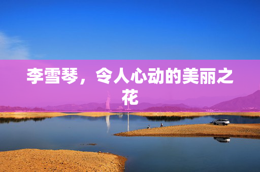 李雪琴，令人心动的美丽之花
