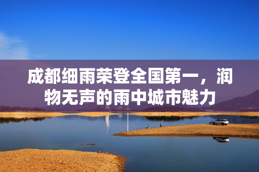 成都细雨荣登全国第一，润物无声的雨中城市魅力