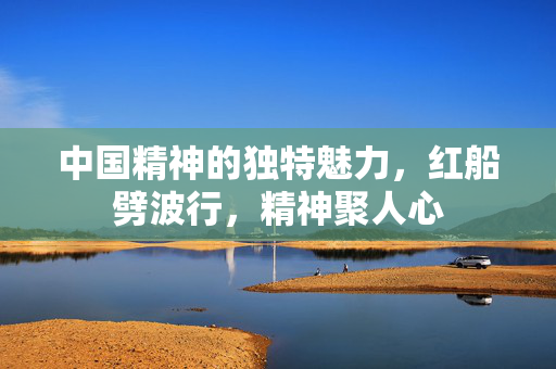 中国精神的独特魅力，红船劈波行，精神聚人心