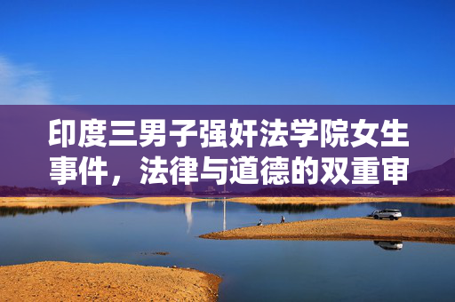 印度三男子强奸法学院女生事件，法律与道德的双重审视