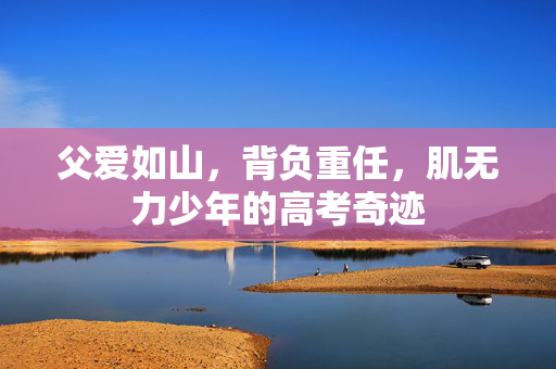 父爱如山，背负重任，肌无力少年的高考奇迹