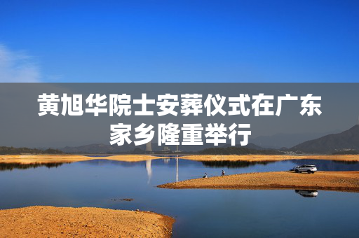 黄旭华院士安葬仪式在广东家乡隆重举行