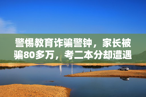 警惕教育诈骗警钟，家长被骗80多万，考二本分却遭遇骗局，如何保护孩子教育权益？