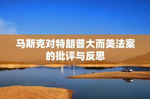 马斯克对特朗普大而美法案的批评与反思