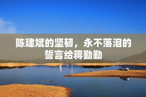 陈建斌的坚韧，永不落泪的誓言给蒋勤勤