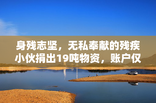 身残志坚，无私奉献的残疾小伙捐出19吨物资，账户仅剩5毛钱