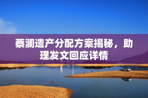 蔡澜遗产分配方案揭秘，助理发文回应详情