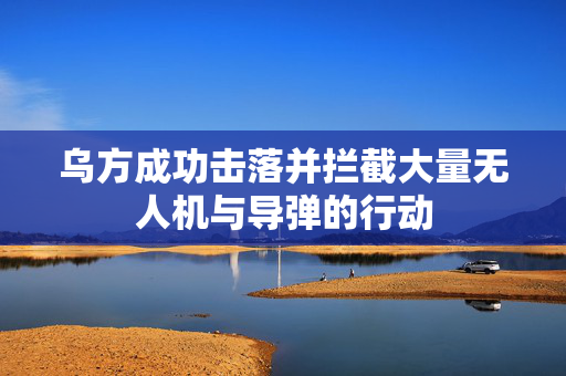 乌方成功击落并拦截大量无人机与导弹的行动
