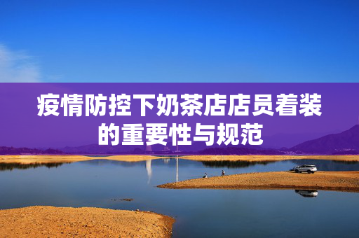 疫情防控下奶茶店店员着装的重要性与规范