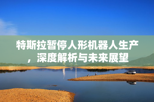 特斯拉暂停人形机器人生产，深度解析与未来展望