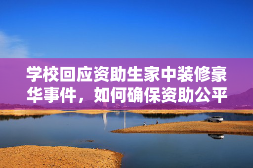 学校回应资助生家中装修豪华事件，如何确保资助公平透明？