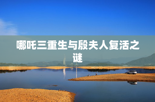 哪吒三重生与殷夫人复活之谜