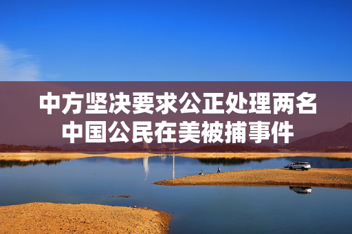 中方坚决要求公正处理两名中国公民在美被捕事件