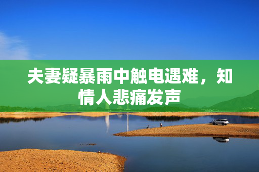 夫妻疑暴雨中触电遇难，知情人悲痛发声