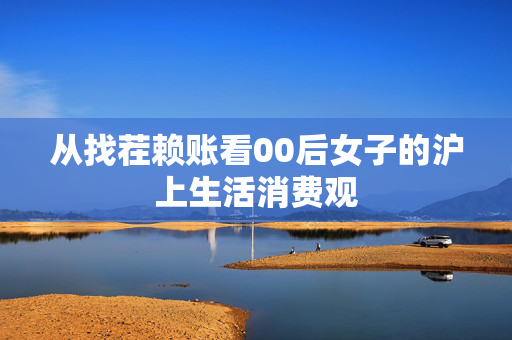 从找茬赖账看00后女子的沪上生活消费观