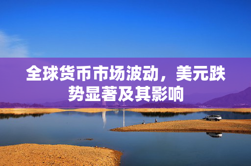 全球货币市场波动，美元跌势显著及其影响