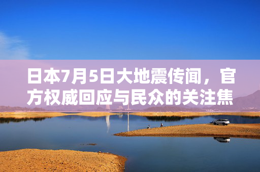 日本7月5日大地震传闻，官方权威回应与民众的关注焦点