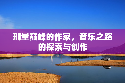 刑量巅峰的作家，音乐之路的探索与创作