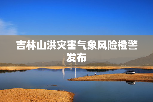 吉林山洪灾害气象风险橙警发布