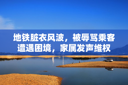 地铁脏衣风波，被辱骂乘客遭遇困境，家属发声维权