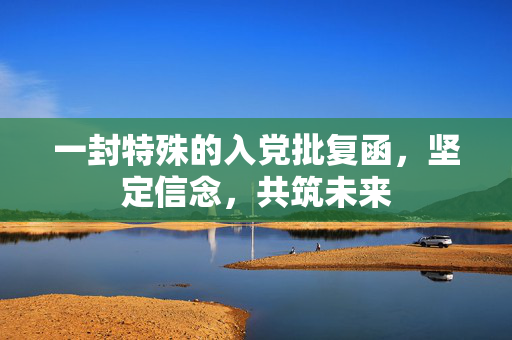 一封特殊的入党批复函，坚定信念，共筑未来