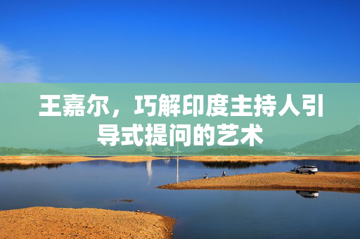 王嘉尔，巧解印度主持人引导式提问的艺术