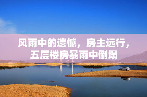 风雨中的遗憾，房主远行，五层楼房暴雨中倒塌