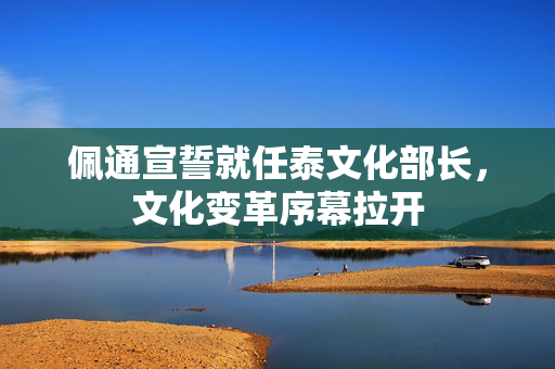 佩通宣誓就任泰文化部长，文化变革序幕拉开