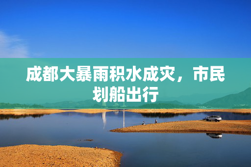 成都大暴雨积水成灾，市民划船出行