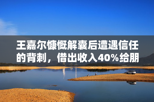 王嘉尔慷慨解囊后遭遇信任的背刺，借出收入40%给朋友的故事