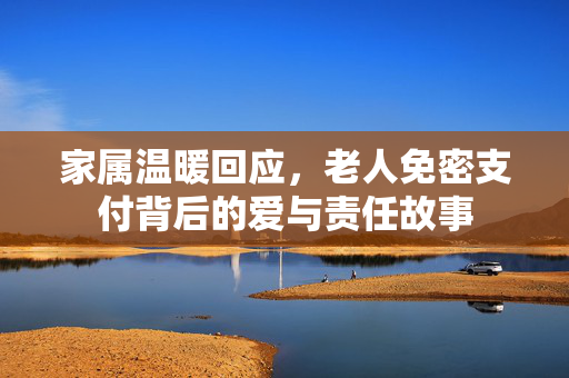 家属温暖回应，老人免密支付背后的爱与责任故事