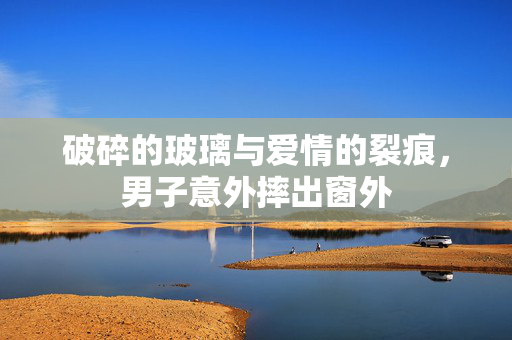 破碎的玻璃与爱情的裂痕，男子意外摔出窗外