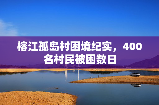 榕江孤岛村困境纪实，400名村民被困数日