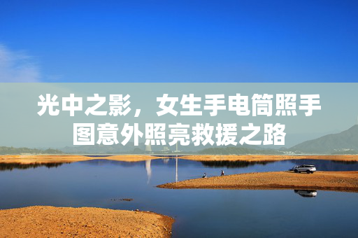 光中之影，女生手电筒照手图意外照亮救援之路