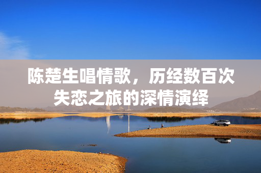 陈楚生唱情歌，历经数百次失恋之旅的深情演绎