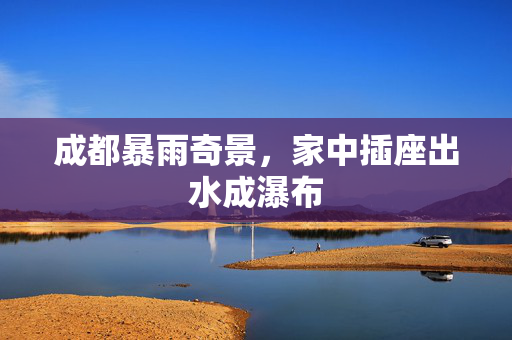 成都暴雨奇景，家中插座出水成瀑布
