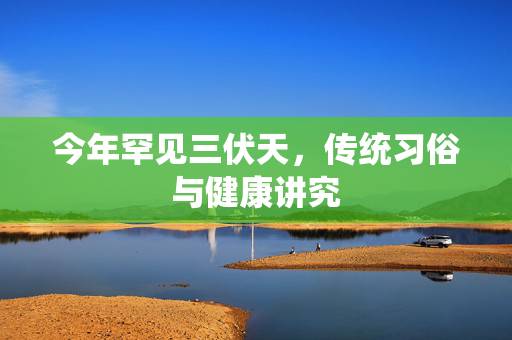 今年罕见三伏天，传统习俗与健康讲究