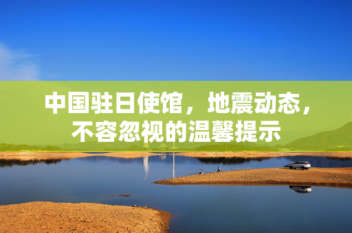 中国驻日使馆，地震动态，不容忽视的温馨提示