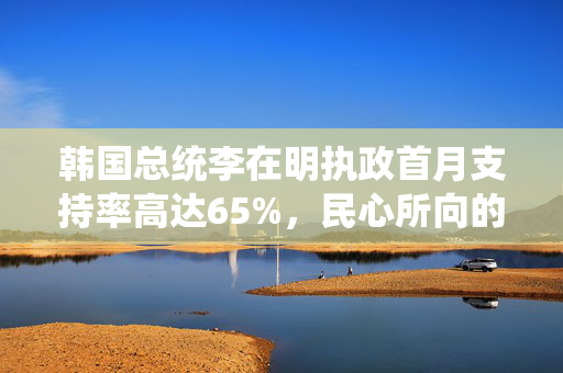 韩国总统李在明执政首月支持率高达65%，民心所向的背后
