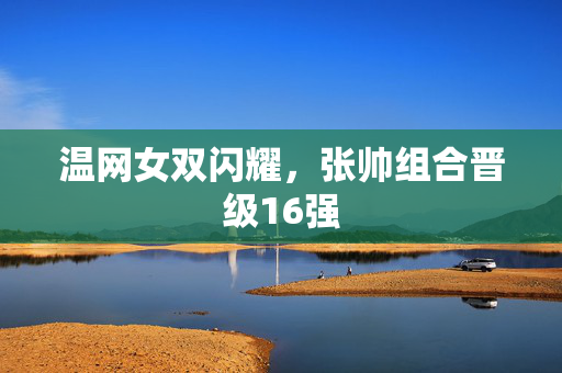 温网女双闪耀，张帅组合晋级16强