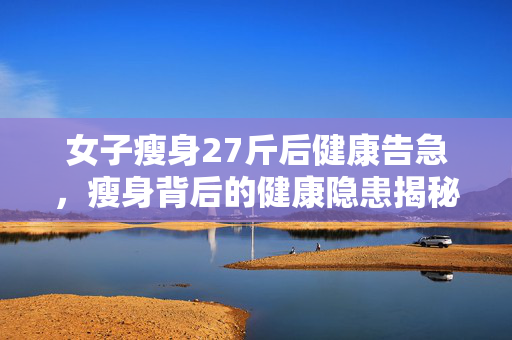女子瘦身27斤后健康告急，瘦身背后的健康隐患揭秘