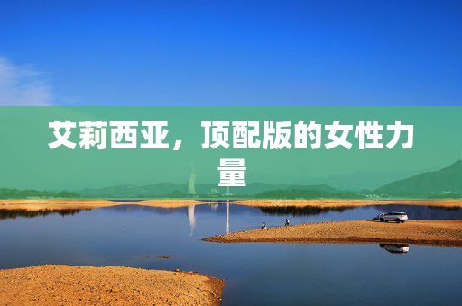 艾莉西亚，顶配版的女性力量