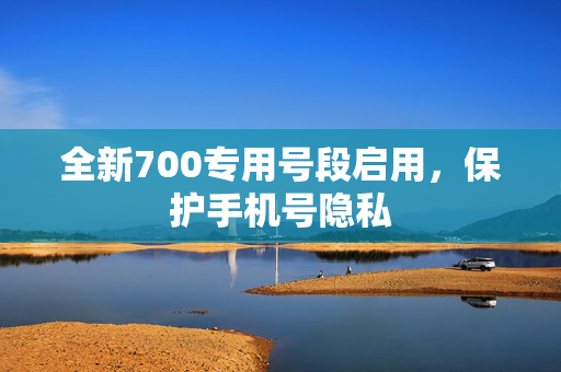 全新700专用号段启用，保护手机号隐私