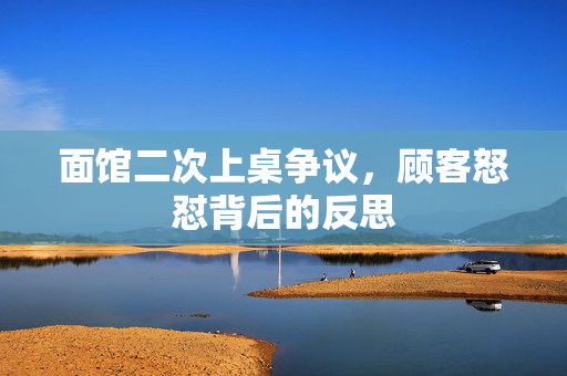 面馆二次上桌争议，顾客怒怼背后的反思