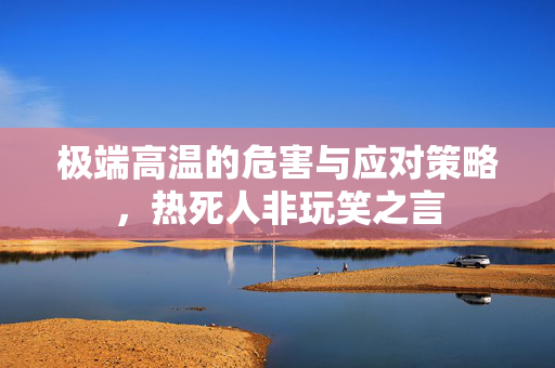 极端高温的危害与应对策略，热死人非玩笑之言