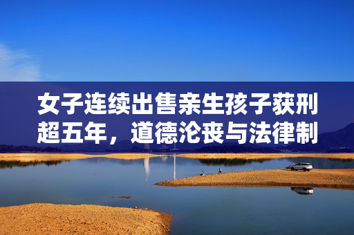 女子连续出售亲生孩子获刑超五年，道德沦丧与法律制裁的双重审视