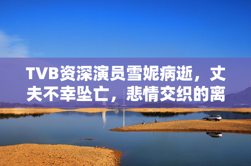 TVB资深演员雪妮病逝，丈夫不幸坠亡，悲情交织的离别时刻